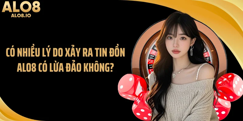 Có nhiều lý do xảy ra tin đồn ALO8 có lừa đảo không?