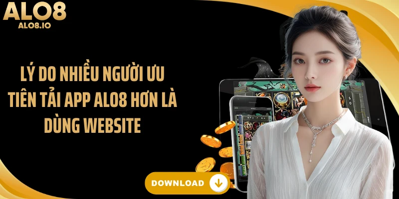 Lý do nhiều người ưu tiên tải app ALO8 hơn là dùng website